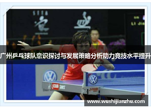 广州乒乓球队意识探讨与发展策略分析助力竞技水平提升