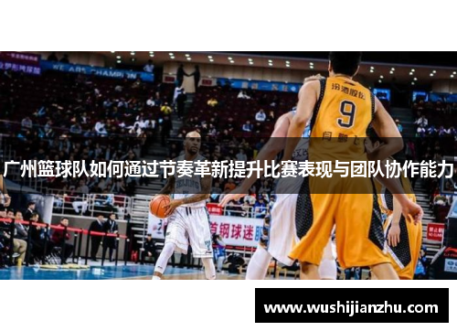 广州篮球队如何通过节奏革新提升比赛表现与团队协作能力