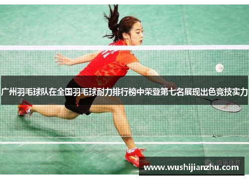 广州羽毛球队在全国羽毛球耐力排行榜中荣登第七名展现出色竞技实力