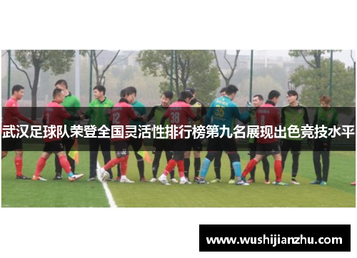 武汉足球队荣登全国灵活性排行榜第九名展现出色竞技水平