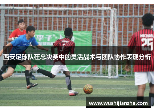 西安足球队在总决赛中的灵活战术与团队协作表现分析