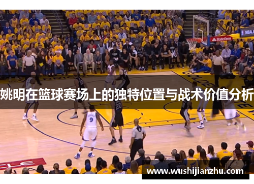 姚明在篮球赛场上的独特位置与战术价值分析