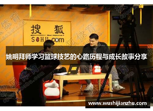 姚明拜师学习篮球技艺的心路历程与成长故事分享