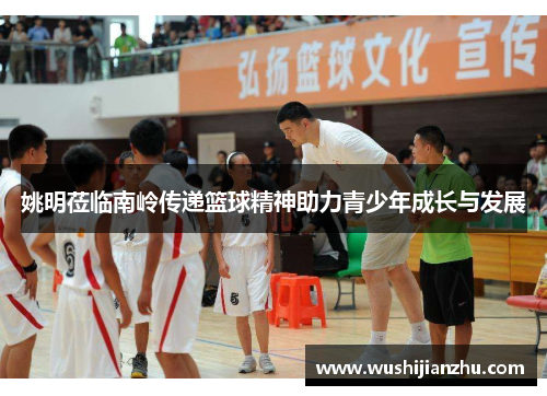 姚明莅临南岭传递篮球精神助力青少年成长与发展