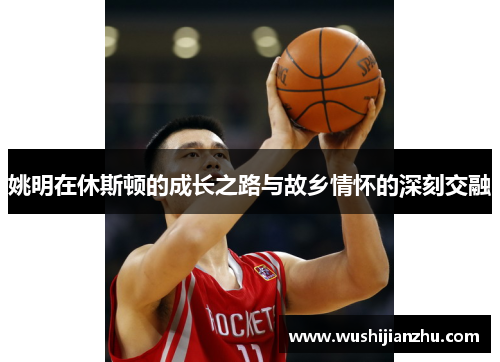 姚明在休斯顿的成长之路与故乡情怀的深刻交融