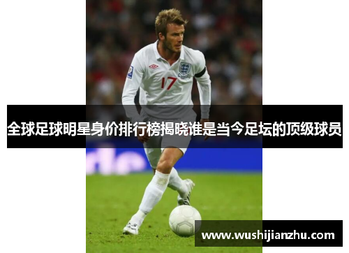 全球足球明星身价排行榜揭晓谁是当今足坛的顶级球员