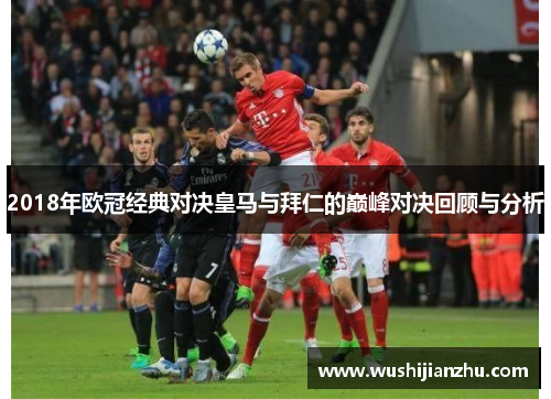 2018年欧冠经典对决皇马与拜仁的巅峰对决回顾与分析