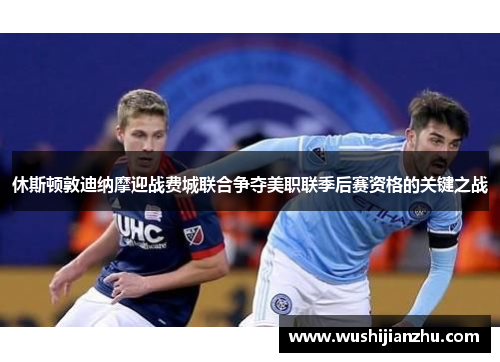 休斯顿敦迪纳摩迎战费城联合争夺美职联季后赛资格的关键之战