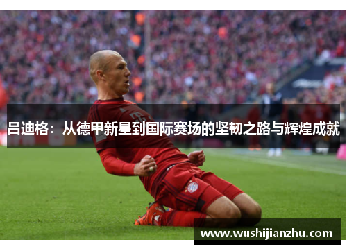 吕迪格：从德甲新星到国际赛场的坚韧之路与辉煌成就
