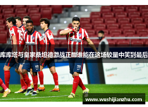 库库塔与皇家桑坦德激战正酣谁能在这场较量中笑到最后