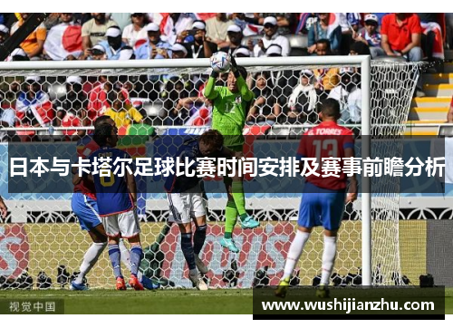 日本与卡塔尔足球比赛时间安排及赛事前瞻分析