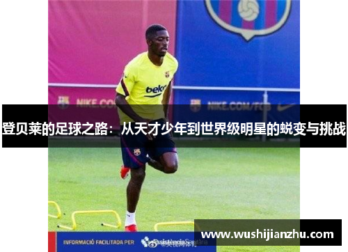 登贝莱的足球之路：从天才少年到世界级明星的蜕变与挑战