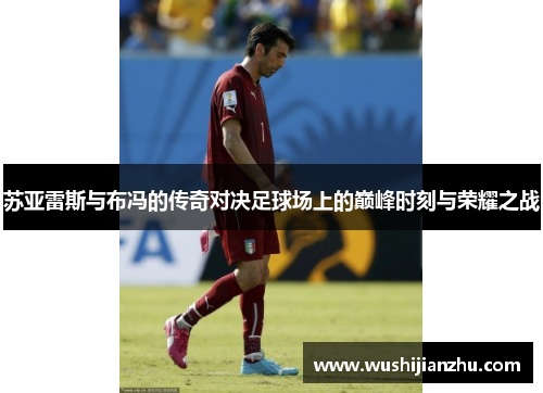 苏亚雷斯与布冯的传奇对决足球场上的巅峰时刻与荣耀之战