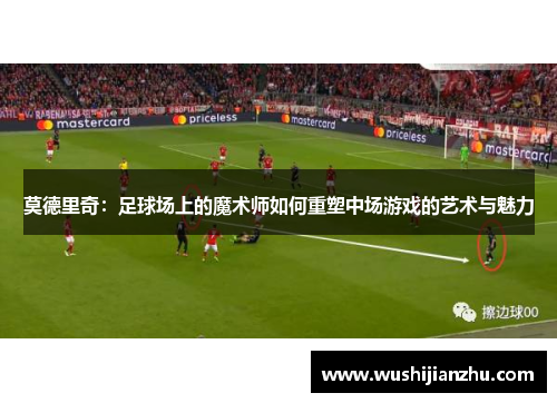 莫德里奇：足球场上的魔术师如何重塑中场游戏的艺术与魅力